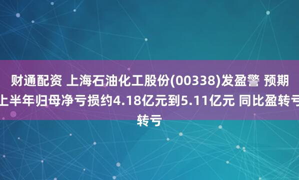 财通配资 上海石油化工股份(00338)发盈警 预期上半年归母净亏损约4.18亿元到5.11亿元 同比盈转亏