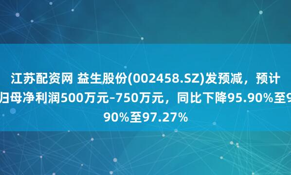 江苏配资网 益生股份(002458.SZ)发预减，预计上半年归母净利润500万元–750万元，同比下降95.90%至97.27%