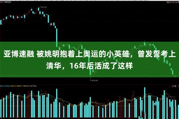 亚博速融 被姚明抱着上奥运的小英雄，曾发誓考上清华，16年后活成了这样