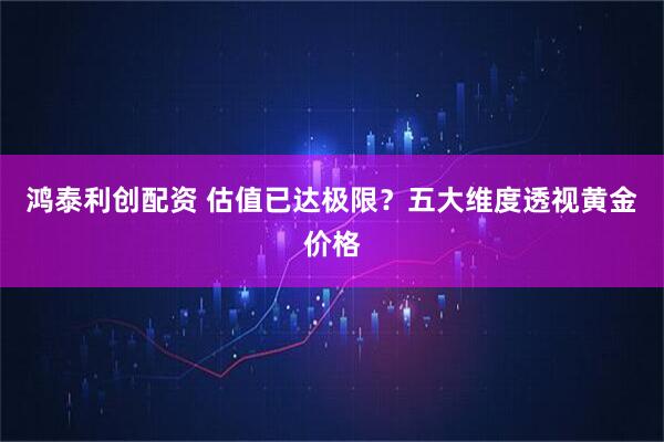 鸿泰利创配资 估值已达极限？五大维度透视黄金价格