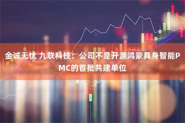 金诚无忧 九联科技：公司不是开源鸿蒙具身智能PMC的首批共建单位
