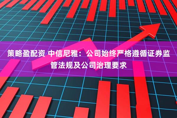 策略盈配资 中信尼雅：公司始终严格遵循证券监管法规及公司治理要求